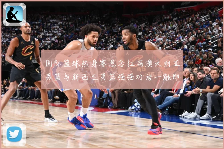 国际篮球热身赛悬念拉满澳大利亚男篮与新西兰男篮强强对话一触即发：最新赛事动态与深度分析