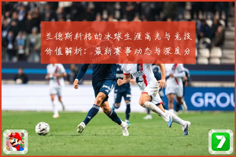 兰德斯科格的冰球生涯高光与竞技价值解析：最新赛事动态与深度分析