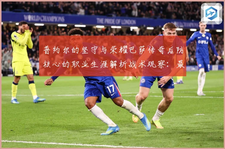普约尔的坚守与荣耀巴萨传奇后防核心的职业生涯解析战术观察：最新赛事动态与深度分析