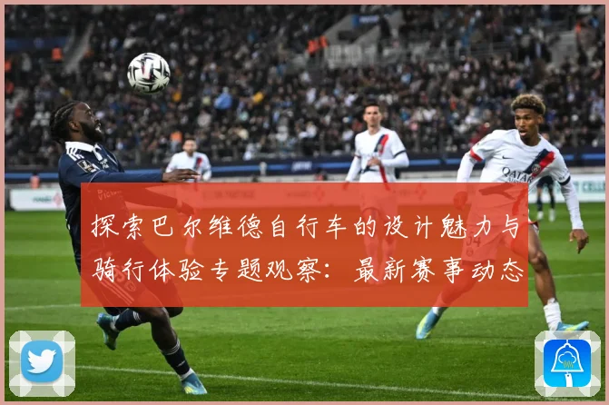 探索巴尔维德自行车的设计魅力与骑行体验专题观察：最新赛事动态与深度分析
