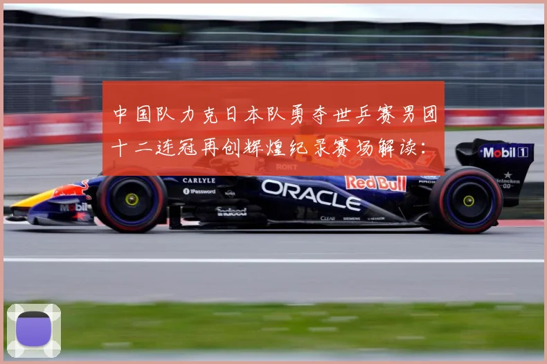 中国队力克日本队勇夺世乒赛男团十二连冠再创辉煌纪录赛场解读：最新赛事动态与深度分析