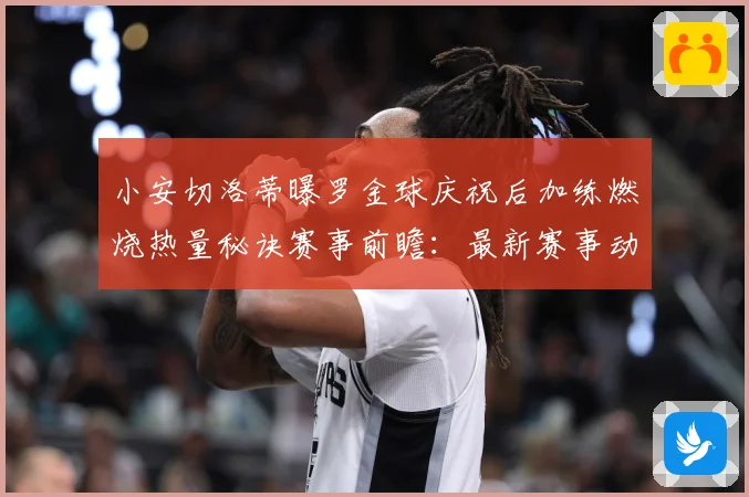 小安切洛蒂曝罗金球庆祝后加练燃烧热量秘诀赛事前瞻：最新赛事动态与深度分析
