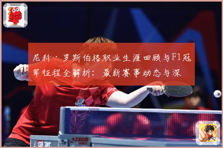 尼科·罗斯伯格职业生涯回顾与F1冠军征程全解析：最新赛事动态与深度分析