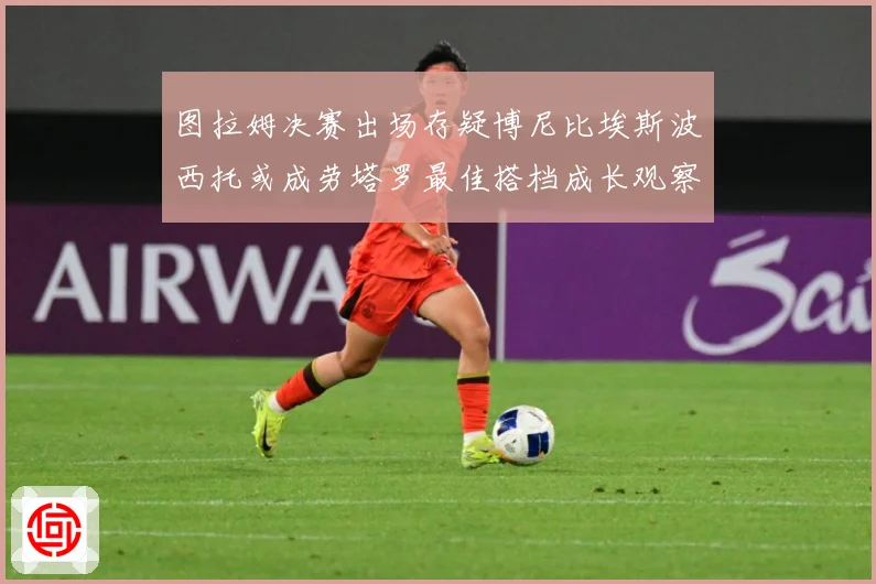 图拉姆决赛出场存疑博尼比埃斯波西托或成劳塔罗最佳搭档成长观察：最新赛事动态与深度分析