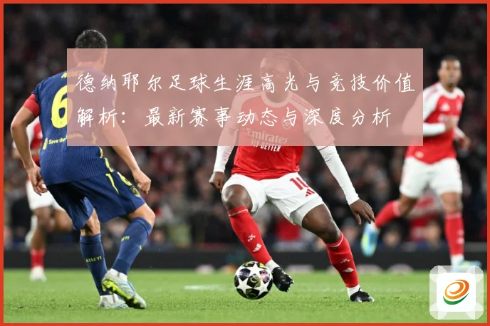 德纳耶尔足球生涯高光与竞技价值解析：最新赛事动态与深度分析