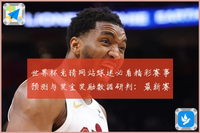 世界杯竞猜网站球迷必看精彩赛事预测与奖金奖励数据研判：最新赛事动态与深度分析