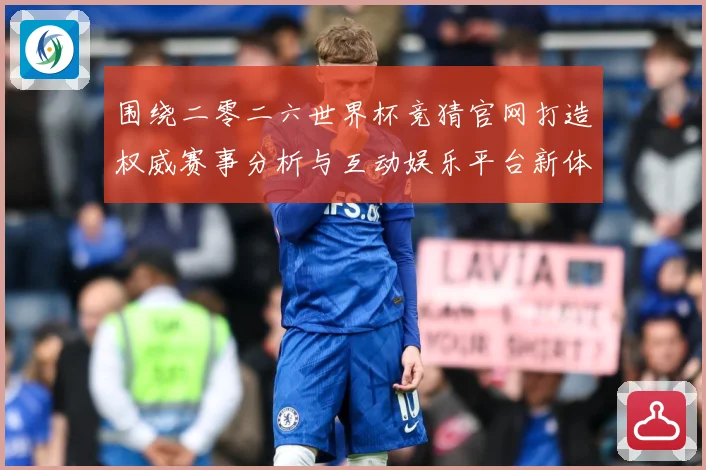 围绕二零二六世界杯竞猜官网打造权威赛事分析与互动娱乐平台新体数据研判：最新赛事动态与深度分析