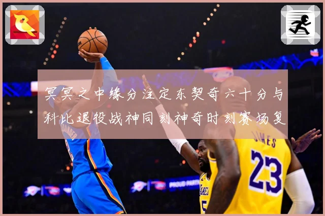 冥冥之中缘分注定东契奇六十分与科比退役战神同刻神奇时刻赛场复盘：最新赛事动态与深度分析