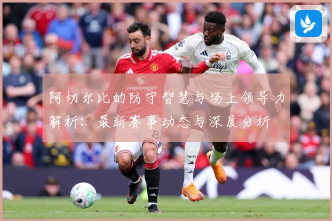 阿切尔比的防守智慧与场上领导力解析：最新赛事动态与深度分析