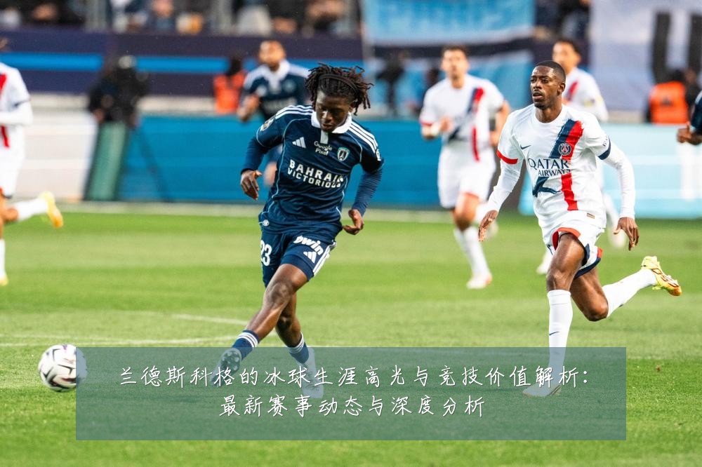 兰德斯科格的冰球生涯高光与竞技价值解析:最新赛事动态与深度分析