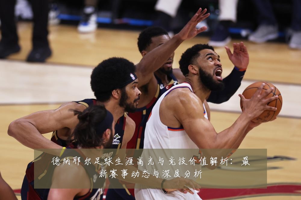 德纳耶尔足球生涯高光与竞技价值解析：最新赛事动态与深度分析