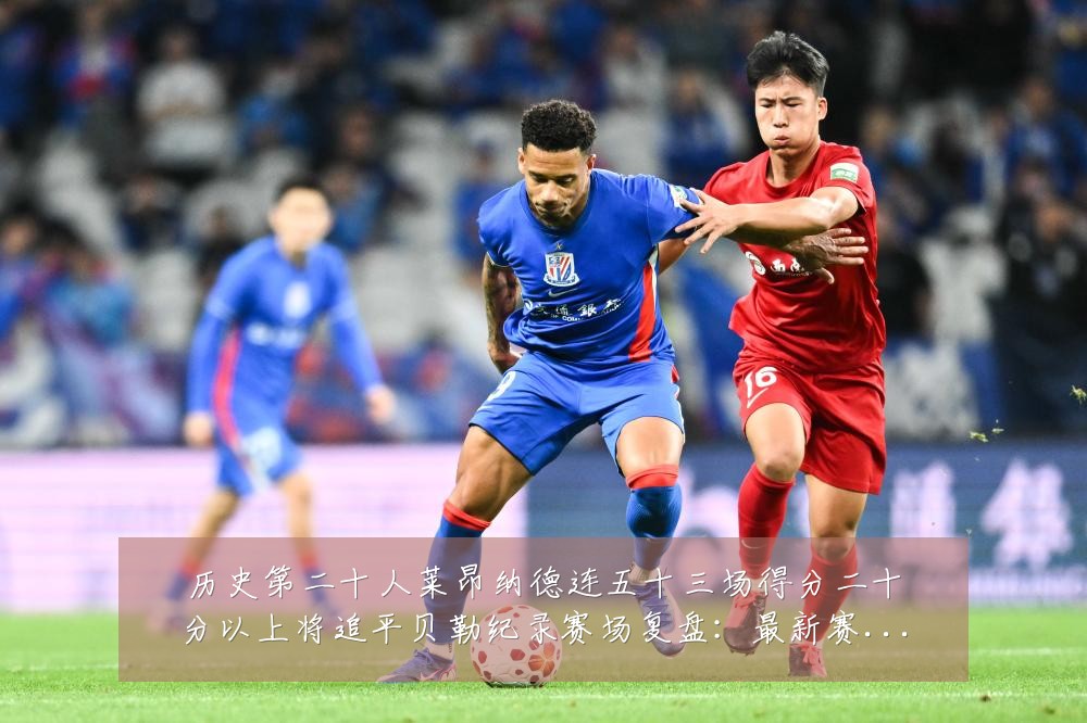 历史第二十人莱昂纳德连五十三场得分二十分以上将追平贝勒纪录赛场复盘:最新赛事动态与深度分析