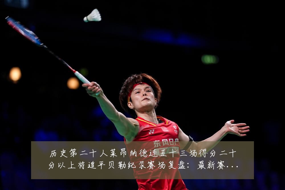 历史第二十人莱昂纳德连五十三场得分二十分以上将追平贝勒纪录赛场复盘:最新赛事动态与深度分析