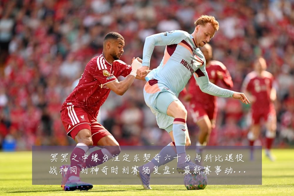 冥冥之中缘分注定东契奇六十分与科比退役战神同刻神奇时刻赛场复盘:最新赛事动态与深度分析