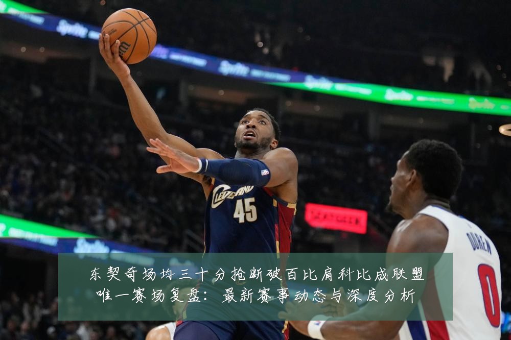 东契奇场均三十分抢断破百比肩科比成联盟唯一赛场复盘:最新赛事动态与深度分析