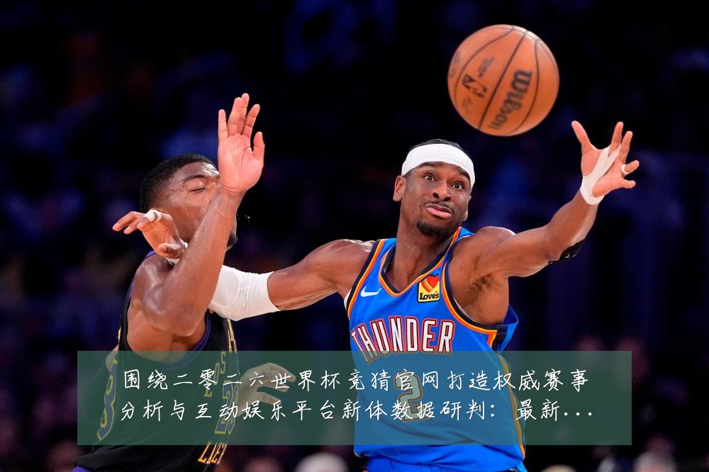 围绕二零二六世界杯竞猜官网打造权威赛事分析与互动娱乐平台新体数据研判：最新赛事动态与深度分析