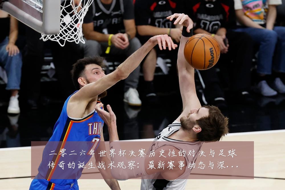 二零二六年世界杯决赛历史性的对决与足球传奇的诞生战术观察:最新赛事动态与深度分析