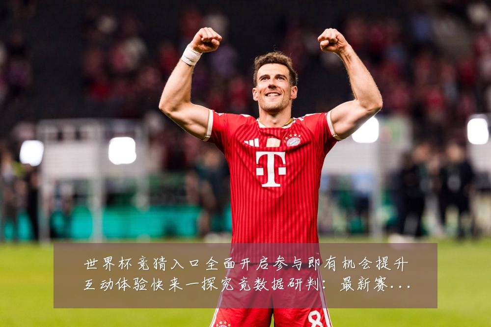世界杯竞猜入口全面开启参与即有机会提升互动体验快来一探究竟数据研判:最新赛事动态与深度分析